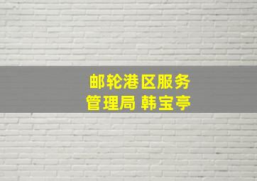 邮轮港区服务管理局 韩宝亭